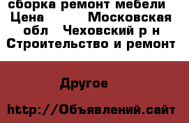 сборка ремонт мебели › Цена ­ 100 - Московская обл., Чеховский р-н Строительство и ремонт » Другое   